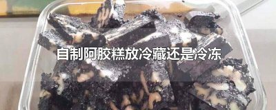 ​刚做好的阿胶糕要放冷藏还是冷冻 阿胶糕做好后要放冷冻还是冷藏