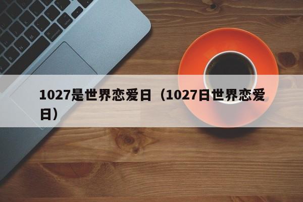 1027是世界恋爱日（1027日世界恋爱日）-图1