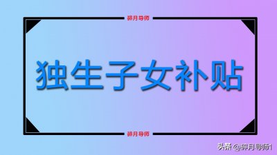 ​2023年独生子女父母补贴，每人能领100元以上吗？各地差别多大？