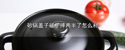 ​砂锅盖子破了摔两半了怎么补救 砂锅盖子破了摔两半了怎么补好