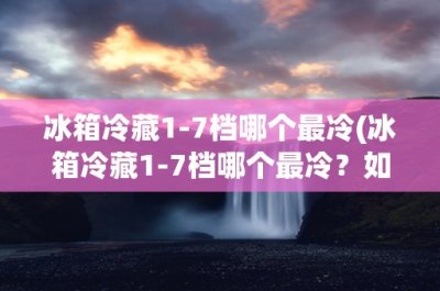 ​冰箱冷藏17档哪个最冷(冰箱冷藏17档哪个最冷？如何正确设置冷藏室温度？)