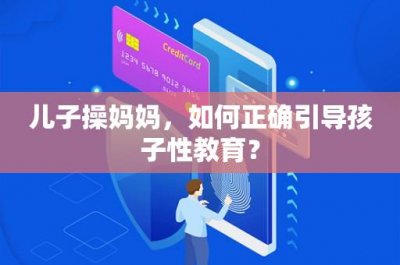 ​儿子操妈妈，如何正确引导孩子性教育？