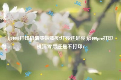 ​lj2400l打印机清零后墨粉灯亮还是亮(lj2400pro打印机清零后还是不打印)
